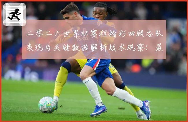 二零二六世界杯赛程精彩回顾各队表现与关键数据解析战术观察：最新赛事动态与深度分析
