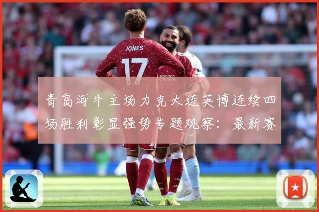 青岛海牛主场力克大连英博连续四场胜利彰显强势专题观察：最新赛事动态与深度分析