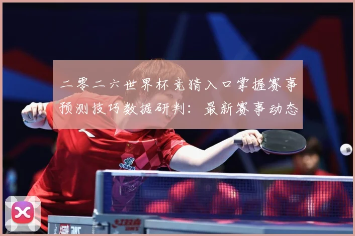 二零二六世界杯竞猜入口掌握赛事预测技巧数据研判：最新赛事动态与深度分析