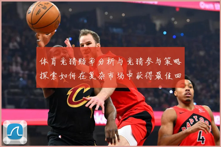 体育竞猜赔率分析与竞猜参与策略探索如何在复杂市场中获得最佳回专题观察：最新赛事动态与深度分析