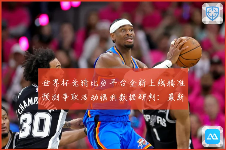 世界杯竞猜比分平台全新上线精准预测争取活动福利数据研判：最新赛事动态与深度分析