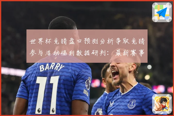 世界杯竞猜盘口预测分析争取竞猜参与活动福利数据研判：最新赛事动态与深度分析
