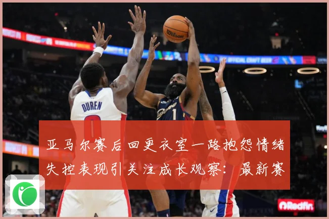 亚马尔赛后回更衣室一路抱怨情绪失控表现引关注成长观察：最新赛事动态与深度分析