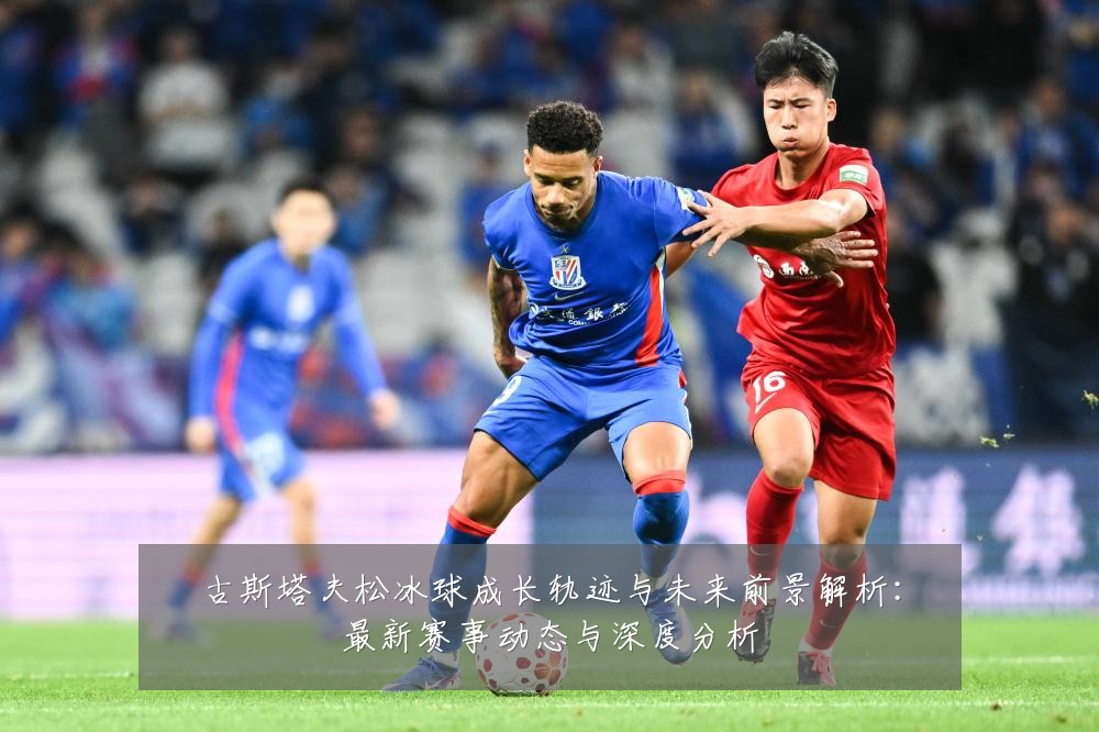 古斯塔夫松冰球成长轨迹与未来前景解析:最新赛事动态与深度分析