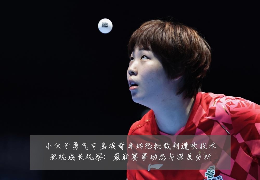 小伙子勇气可嘉埃奇库姆怒批裁判遭吹技术犯规成长观察:最新赛事动态与深度分析