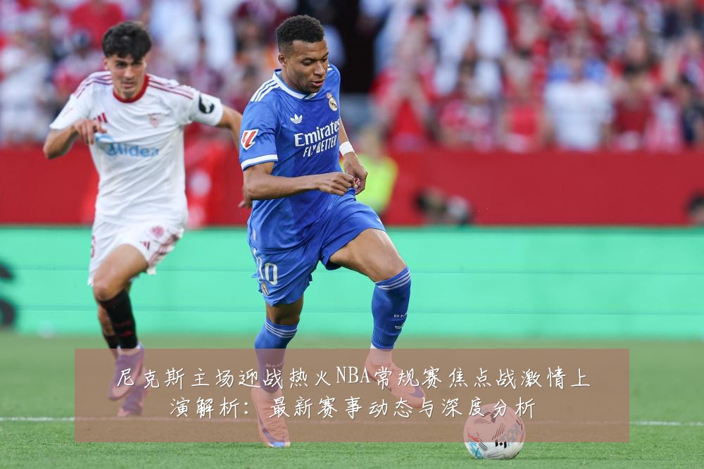 尼克斯主场迎战热火NBA常规赛焦点战激情上演解析:最新赛事动态与深度分析