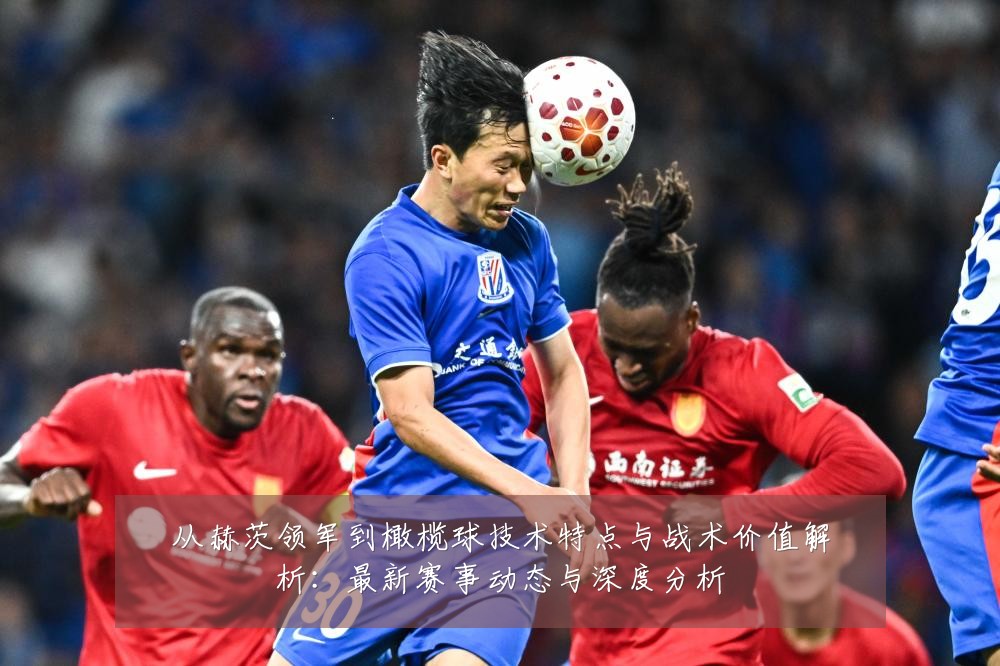 从赫茨领军到橄榄球技术特点与战术价值解析:最新赛事动态与深度分析