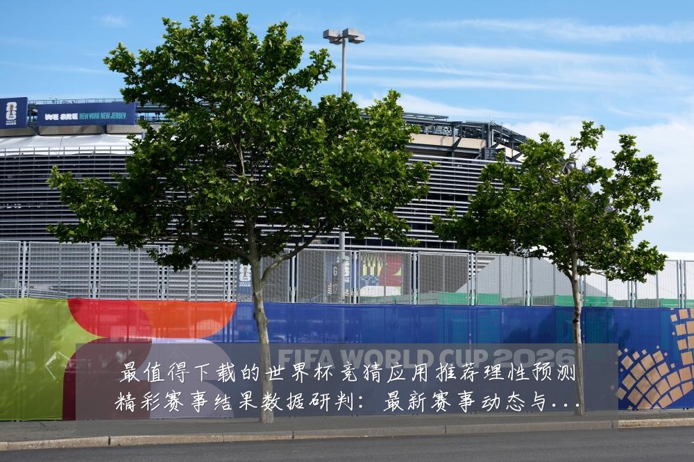 最值得下载的世界杯竞猜应用推荐理性预测精彩赛事结果数据研判:最新赛事动态与深度分析
