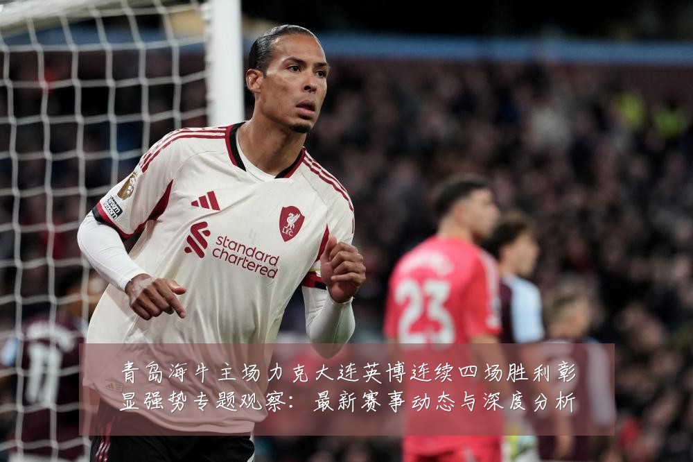 青岛海牛主场力克大连英博连续四场胜利彰显强势专题观察:最新赛事动态与深度分析